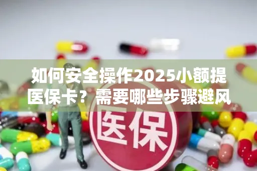 如何安全操作2025小额提医保卡？需要哪些步骤避风险？